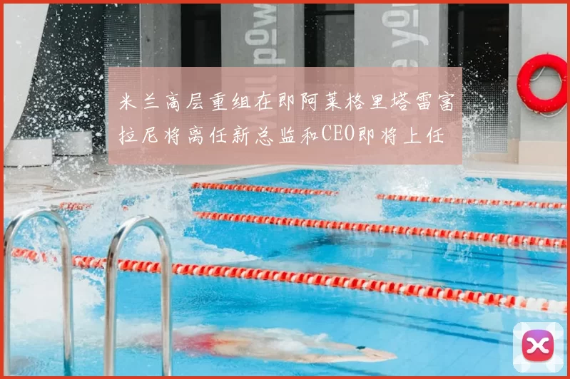 米兰高层重组在即阿莱格里塔雷富拉尼将离任新总监和CEO即将上任