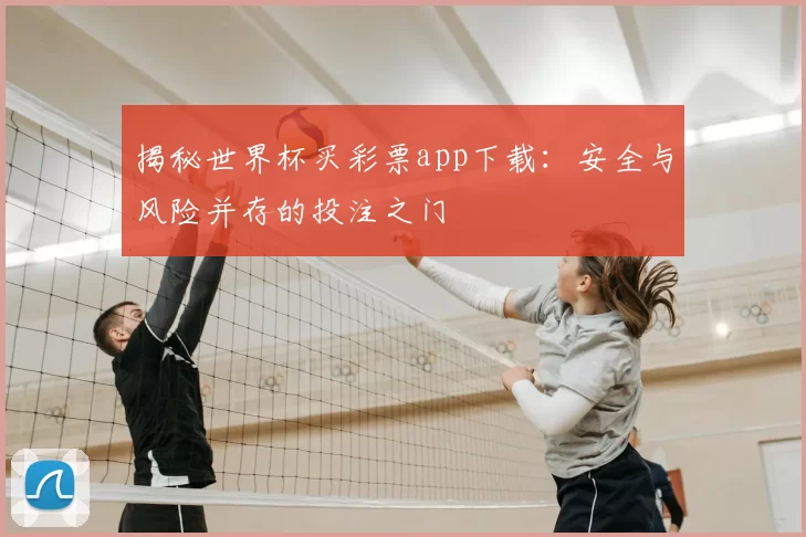 揭秘世界杯买彩票app下载：安全与风险并存的投注之门