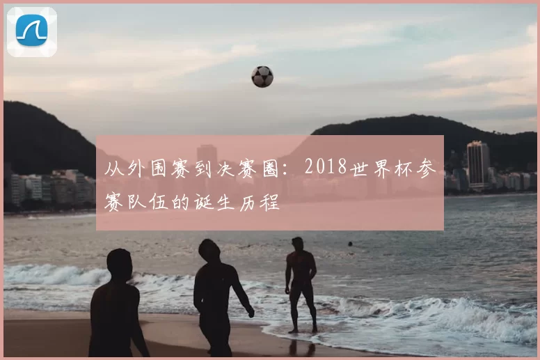 从外围赛到决赛圈：2018世界杯参赛队伍的诞生历程