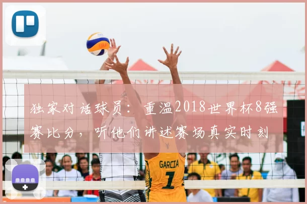 独家对话球员：重温2018世界杯8强赛比分，听他们讲述赛场真实时刻
