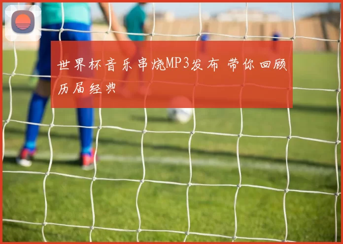 世界杯音乐串烧MP3发布 带你回顾历届经典
