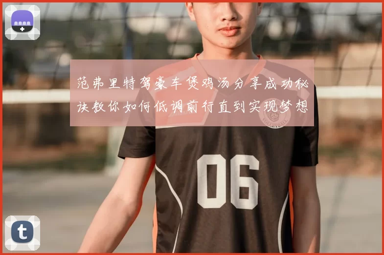范弗里特驾豪车煲鸡汤分享成功秘诀教你如何低调前行直到实现梦想