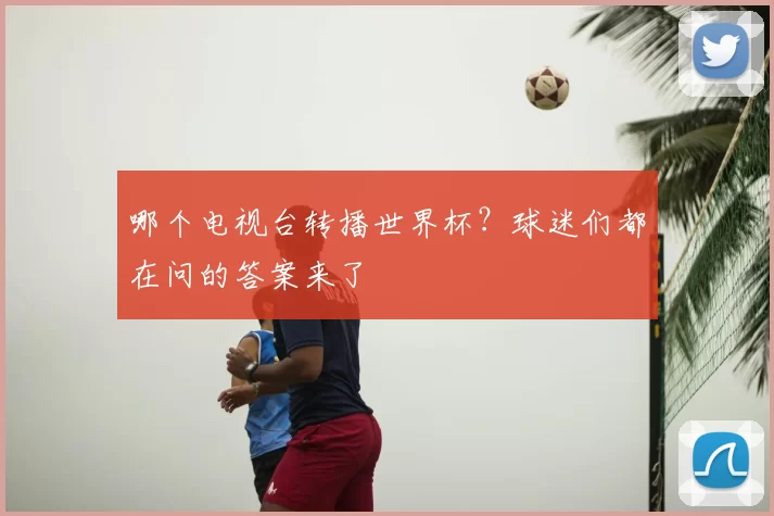 哪个电视台转播世界杯?球迷们都在问的答案来了