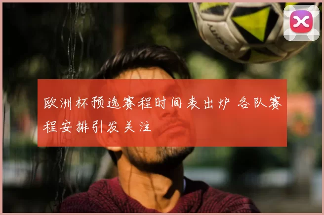 欧洲杯预选赛程时间表出炉 各队赛程安排引发关注