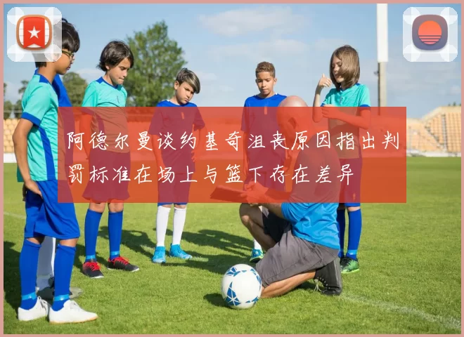 阿德尔曼谈约基奇沮丧原因指出判罚标准在场上与篮下存在差异