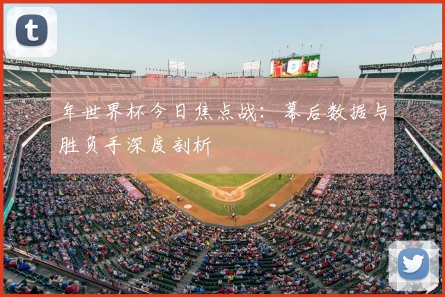 年世界杯今日焦点战：幕后数据与胜负手深度剖析