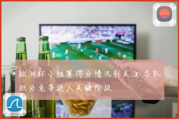 欧洲杯小组赛得分情况引关注 各队积分竞争进入关键阶段
