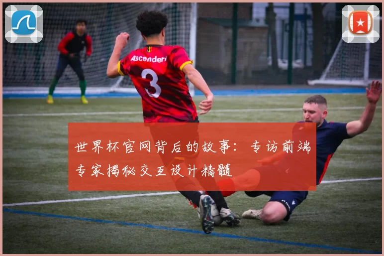 世界杯官网背后的故事:专访前端专家揭秘交互设计精髓