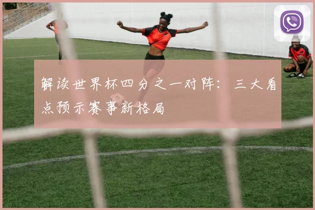 解读世界杯四分之一对阵:三大看点预示赛事新格局