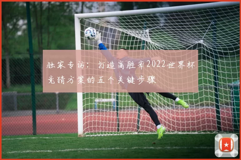 独家专访:打造高胜率2022世界杯竞猜方案的五个关键步骤