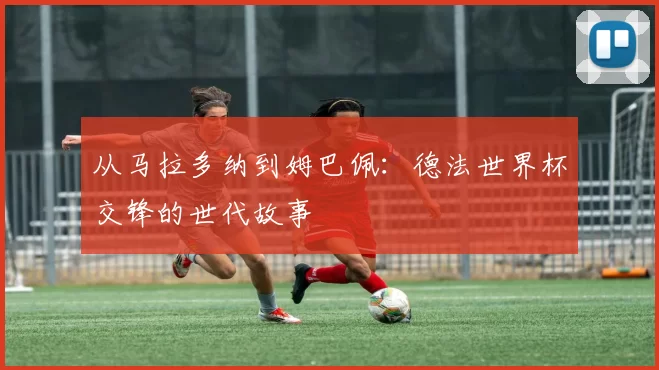 从马拉多纳到姆巴佩：德法世界杯交锋的世代故事