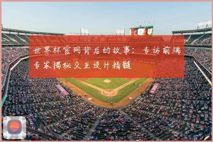 世界杯官网背后的故事:专访前端专家揭秘交互设计精髓