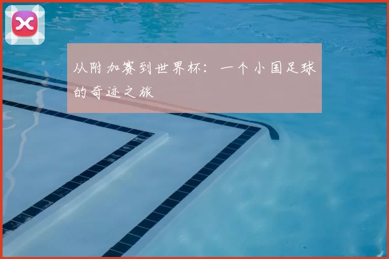 从附加赛到世界杯:一个小国足球的奇迹之旅