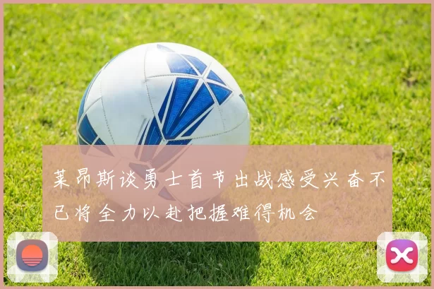 莱昂斯谈勇士首节出战感受兴奋不已将全力以赴把握难得机会