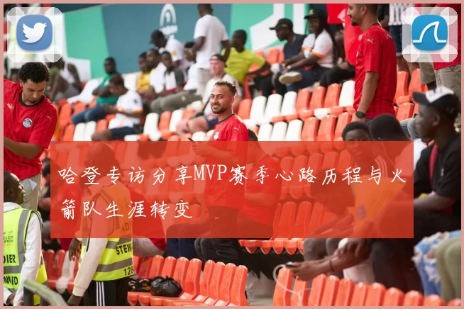 哈登专访分享MVP赛季心路历程与火箭队生涯转变