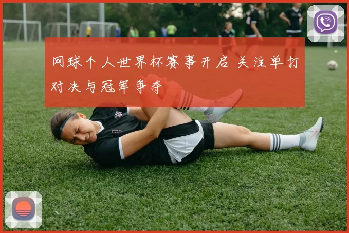 网球个人世界杯赛事开启 关注单打对决与冠军争夺