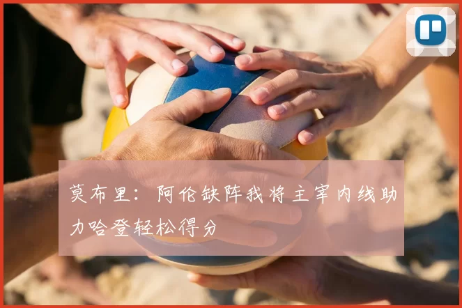 莫布里：阿伦缺阵我将主宰内线助力哈登轻松得分