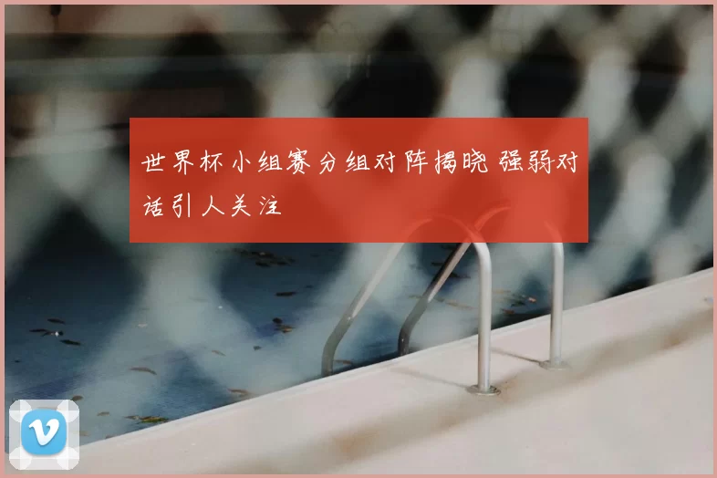 世界杯小组赛分组对阵揭晓 强弱对话引人关注