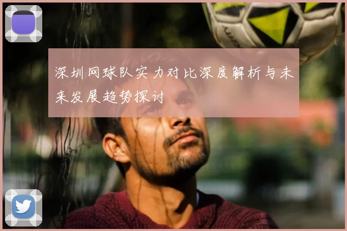 深圳网球队实力对比深度解析与未来发展趋势探讨