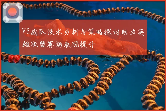 V5战队技术分析与策略探讨助力英雄联盟赛场表现提升