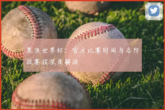 聚焦世界杯:官方比赛时间与各阶段赛程深度解读