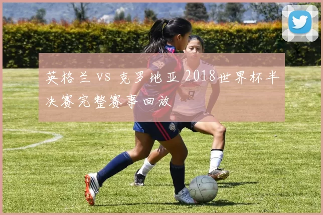 英格兰 vs 克罗地亚 2018世界杯半决赛完整赛事回放