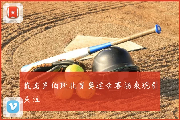 戴龙罗伯斯北京奥运会赛场表现引关注
