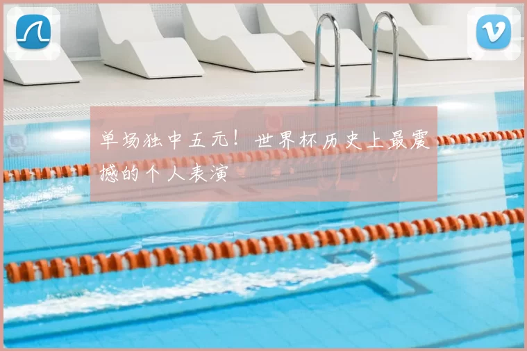 单场独中五元！世界杯历史上最震撼的个人表演