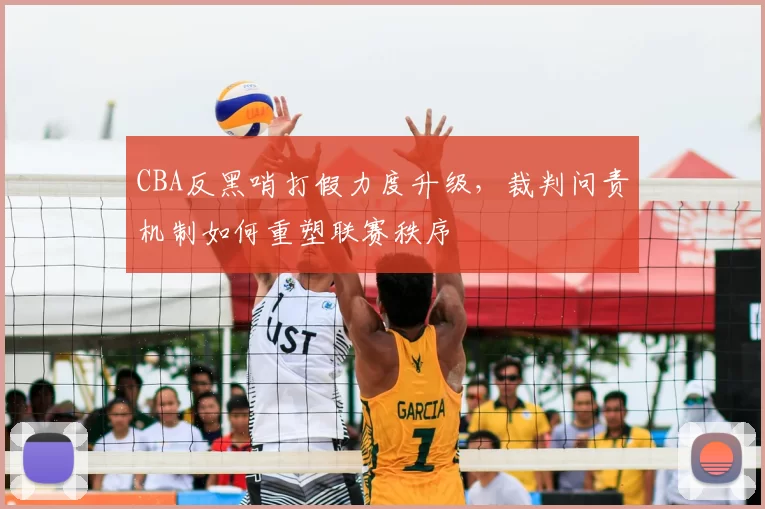 CBA反黑哨打假力度升级，裁判问责机制如何重塑联赛秩序