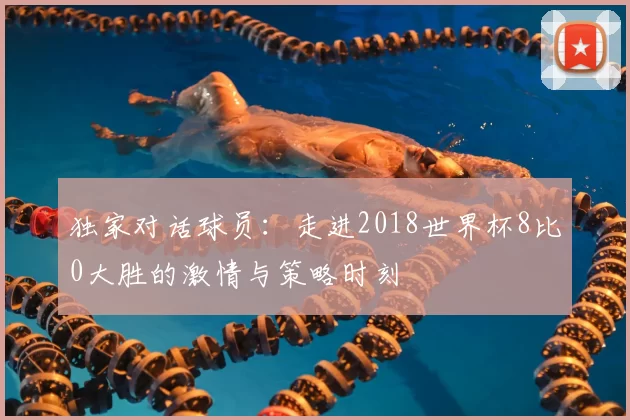 独家对话球员：走进2018世界杯8比0大胜的激情与策略时刻