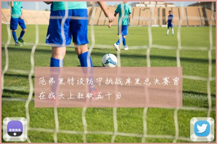 范弗里特谈防守挑战库里总决赛曾在我头上狂砍五十分