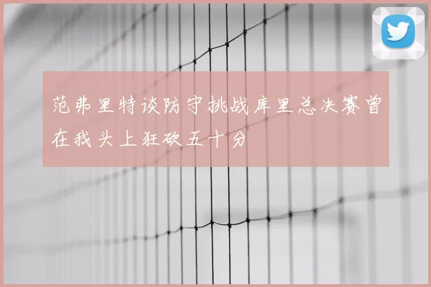 范弗里特谈防守挑战库里总决赛曾在我头上狂砍五十分