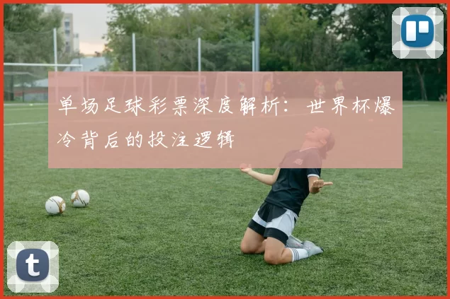单场足球彩票深度解析:世界杯爆冷背后的投注逻辑