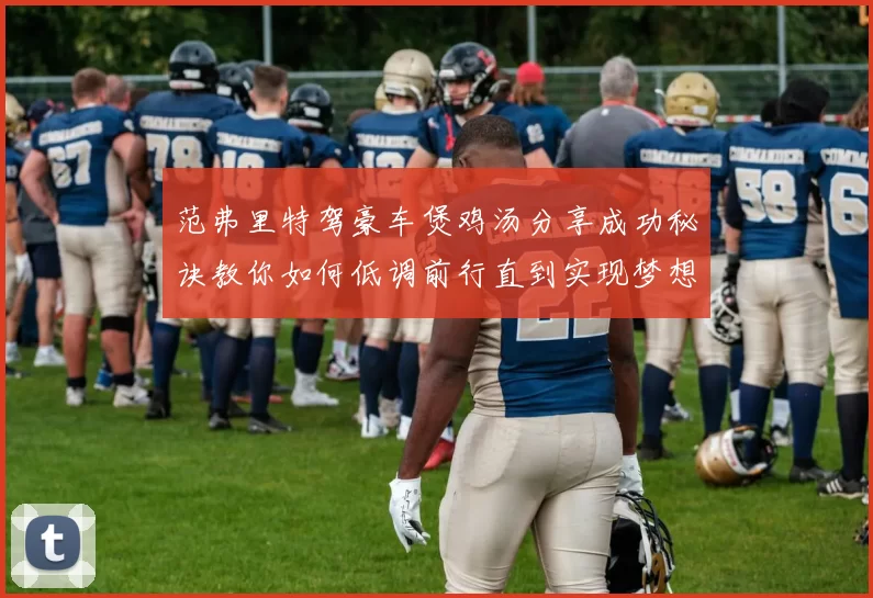 范弗里特驾豪车煲鸡汤分享成功秘诀教你如何低调前行直到实现梦想