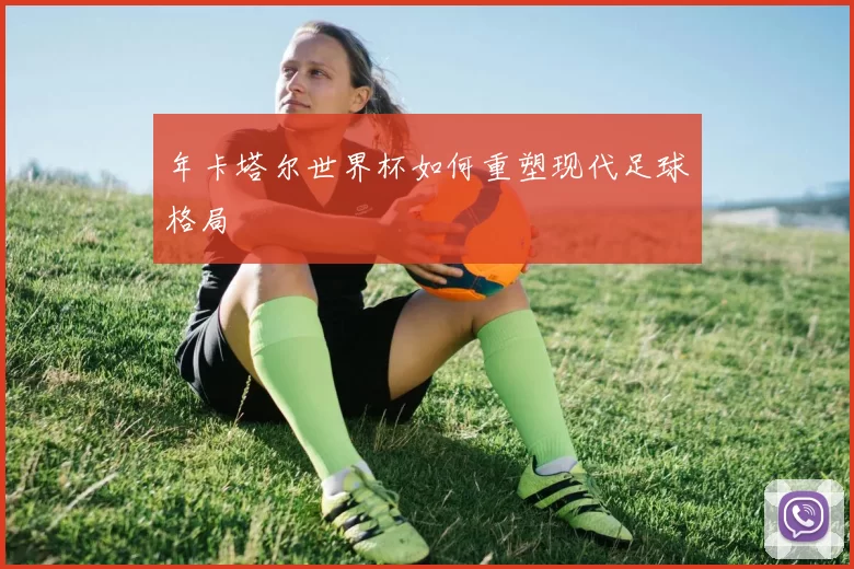 年卡塔尔世界杯如何重塑现代足球格局