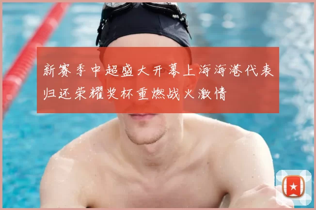 新赛季中超盛大开幕上海海港代表归还荣耀奖杯重燃战火激情