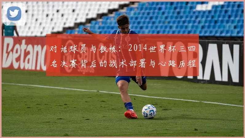 对话球员与教练:2014世界杯三四名决赛背后的战术部署与心路历程