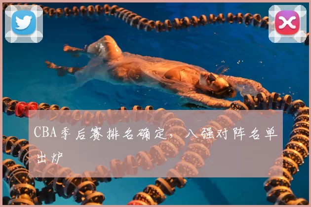 CBA季后赛排名确定，八强对阵名单出炉