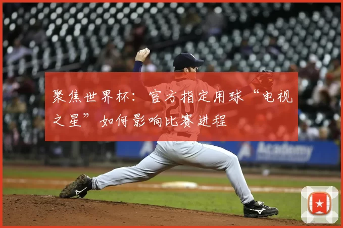 聚焦世界杯：官方指定用球“电视之星”如何影响比赛进程