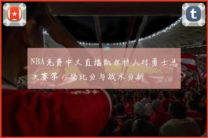NBA免费中文直播凯尔特人对勇士总决赛第六场比分与战术分析