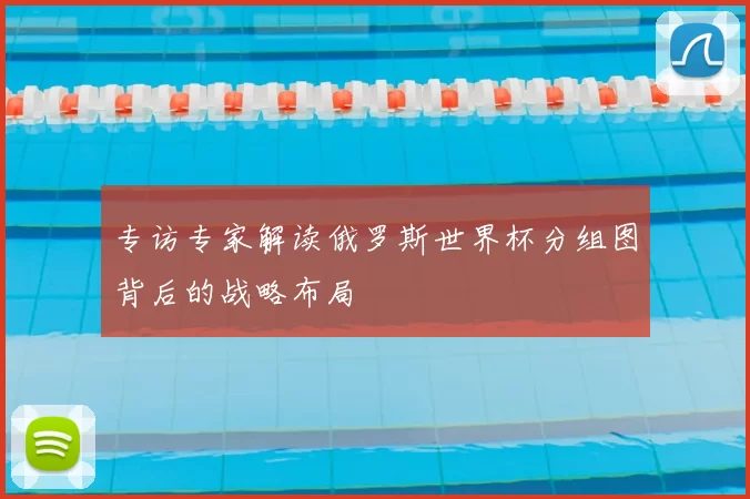 专访专家解读俄罗斯世界杯分组图背后的战略布局