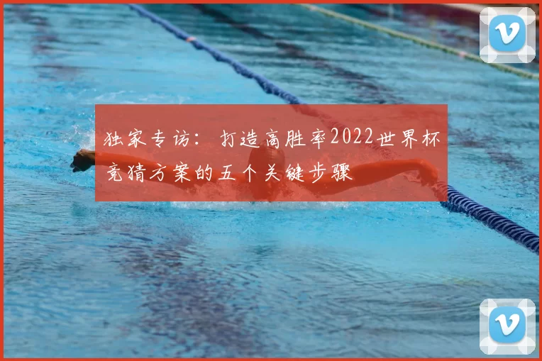 独家专访:打造高胜率2022世界杯竞猜方案的五个关键步骤
