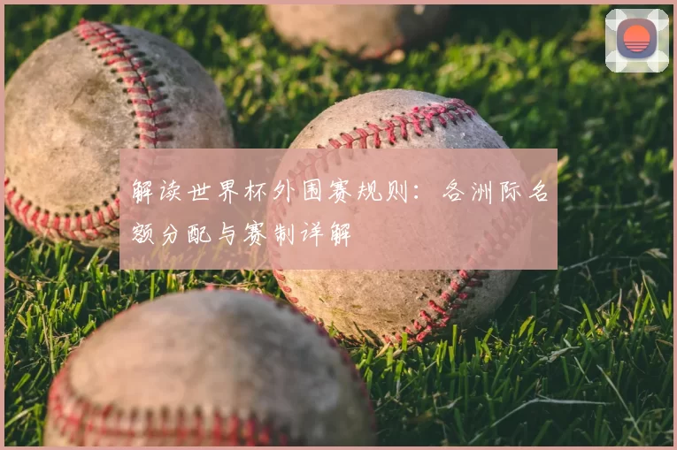 解读世界杯外围赛规则:各洲际名额分配与赛制详解