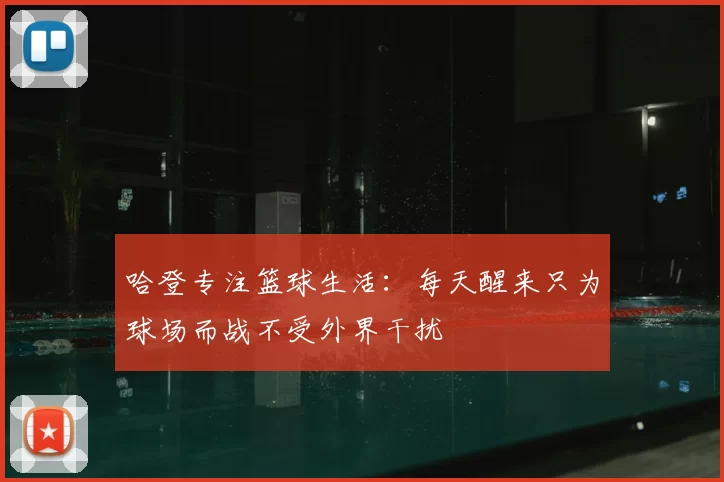 哈登专注篮球生活：每天醒来只为球场而战不受外界干扰